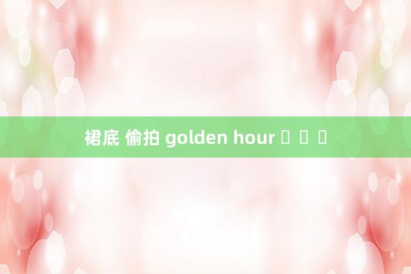 裙底 偷拍 golden hour ​​​