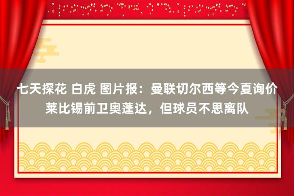 七天探花 白虎 图片报：曼联切尔西等今夏询价莱比锡前卫奥蓬达，但球员不思离队