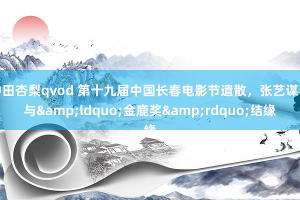 冲田杏梨qvod 第十九届中国长春电影节遣散，张艺谋再与&ldquo;金鹿奖&rdq