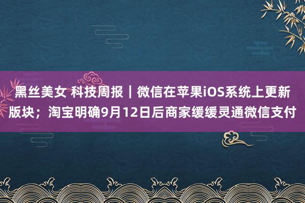 黑丝美女 科技周报｜微信在苹果iOS系统上更新版块；淘宝明确9月12日后商家缓缓灵通微信支付