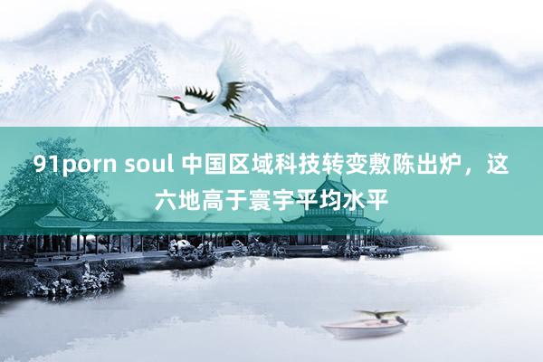 91porn soul 中国区域科技转变敷陈出炉，这六地高于寰宇平均水平