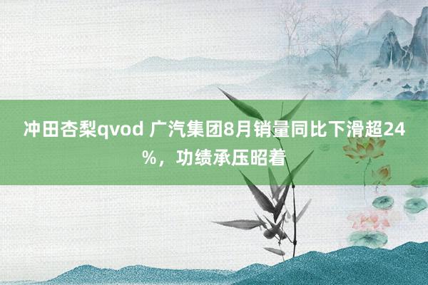 冲田杏梨qvod 广汽集团8月销量同比下滑超24%，功绩承压昭着