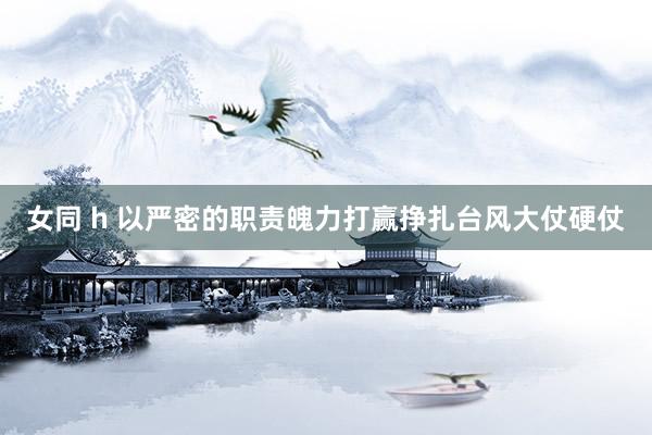 女同 h 以严密的职责魄力打赢挣扎台风大仗硬仗