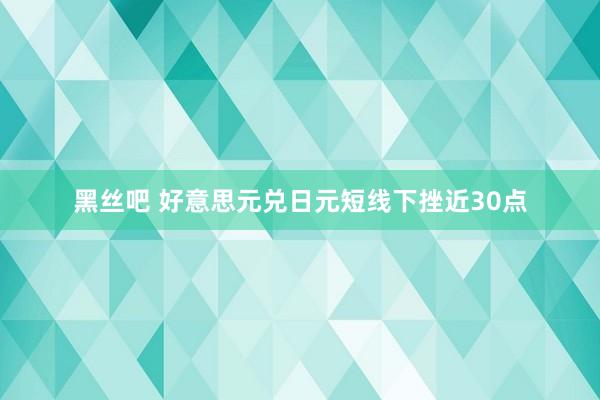 黑丝吧 好意思元兑日元短线下挫近30点