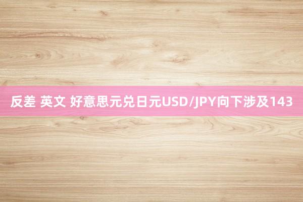 反差 英文 好意思元兑日元USD/JPY向下涉及143