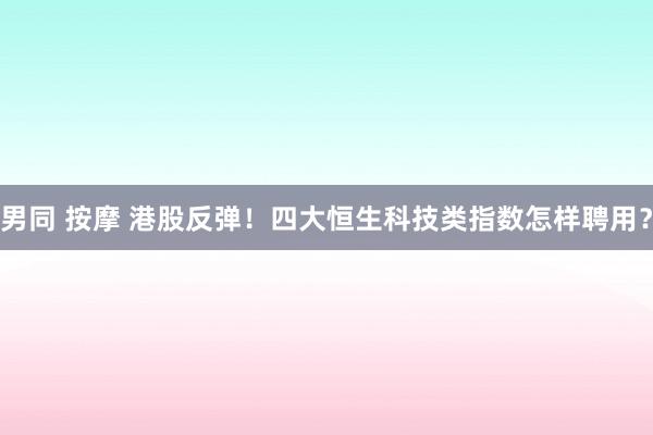男同 按摩 港股反弹！四大恒生科技类指数怎样聘用？