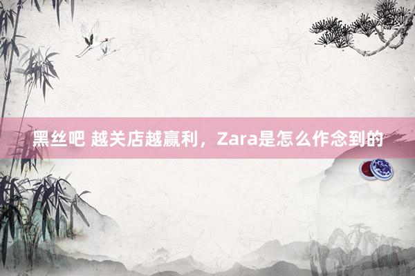 黑丝吧 越关店越赢利，Zara是怎么作念到的