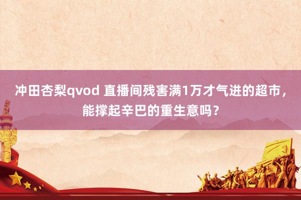 冲田杏梨qvod 直播间残害满1万才气进的超市，能撑起辛巴的重生意吗？