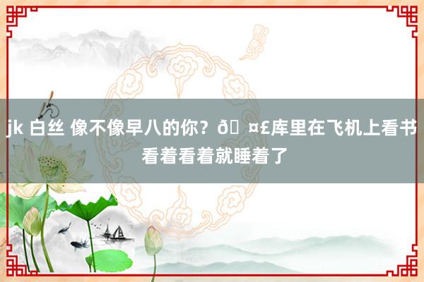 jk 白丝 像不像早八的你？🤣库里在飞机上看书 看着看着就睡着了
