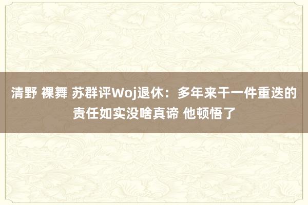 清野 裸舞 苏群评Woj退休：多年来干一件重迭的责任如实没啥真谛 他顿悟了