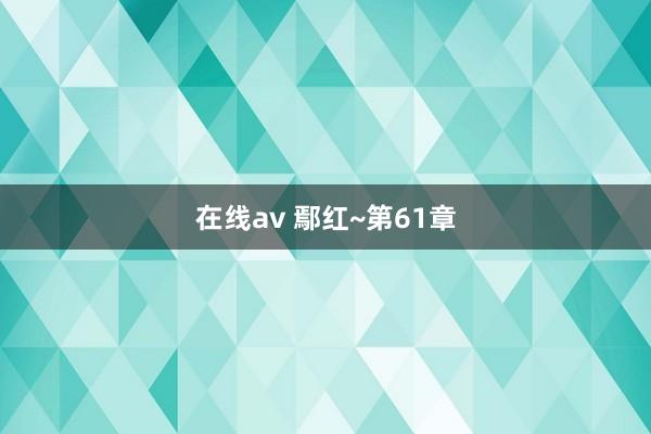 在线av 鄢红~第61章