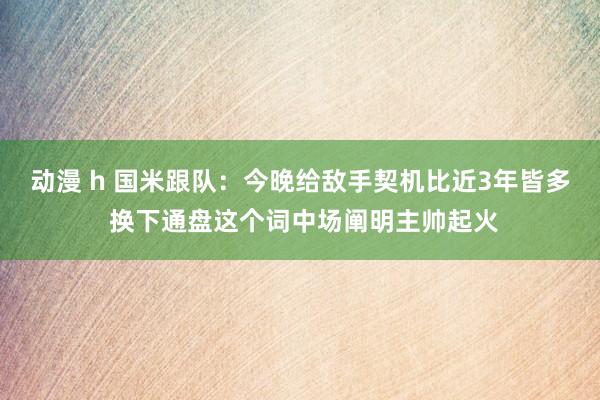 动漫 h 国米跟队：今晚给敌手契机比近3年皆多 换下通盘这个词中场阐明主帅起火