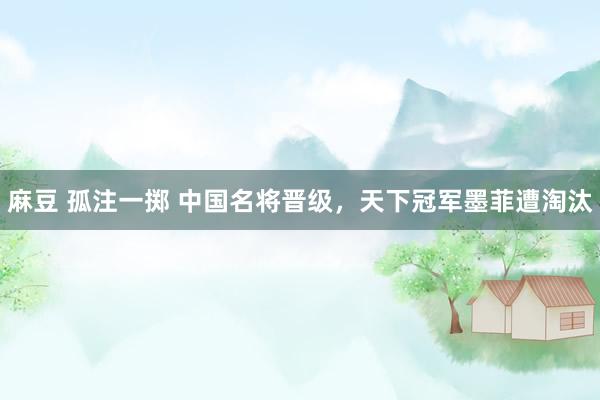 麻豆 孤注一掷 中国名将晋级，天下冠军墨菲遭淘汰