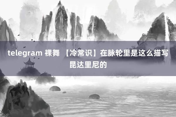 telegram 裸舞 【冷常识】在脉轮里是这么描写昆达里尼的