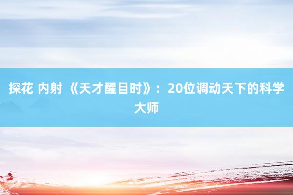 探花 内射 《天才醒目时》：20位调动天下的科学大师