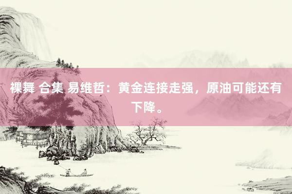 裸舞 合集 易维哲：黄金连接走强，原油可能还有下降。
