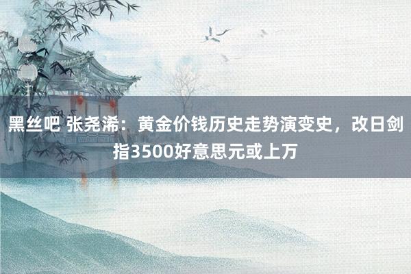 黑丝吧 张尧浠：黄金价钱历史走势演变史，改日剑指3500好意思元或上万