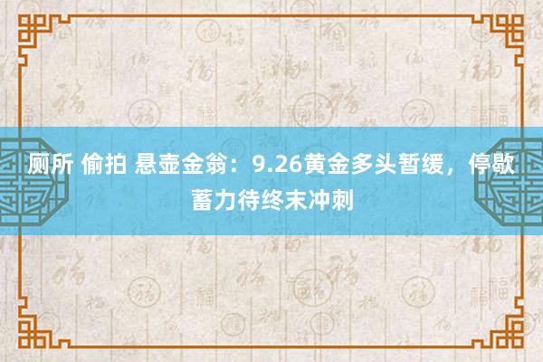 厕所 偷拍 悬壶金翁：9.26黄金多头暂缓，停歇蓄力待终末冲刺