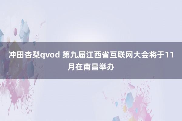 冲田杏梨qvod 第九届江西省互联网大会将于11月在南昌举办