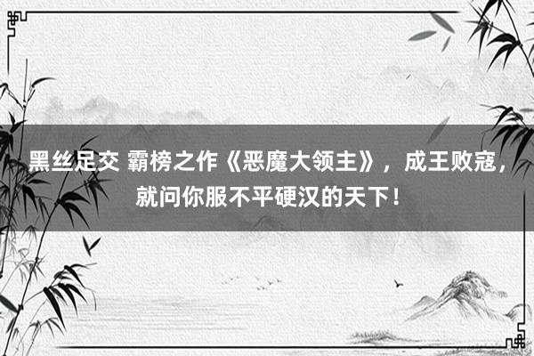 黑丝足交 霸榜之作《恶魔大领主》，成王败寇，就问你服不平硬汉的天下！
