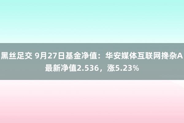 黑丝足交 9月27日基金净值：华安媒体互联网搀杂A最新净值2.536，涨5.23%