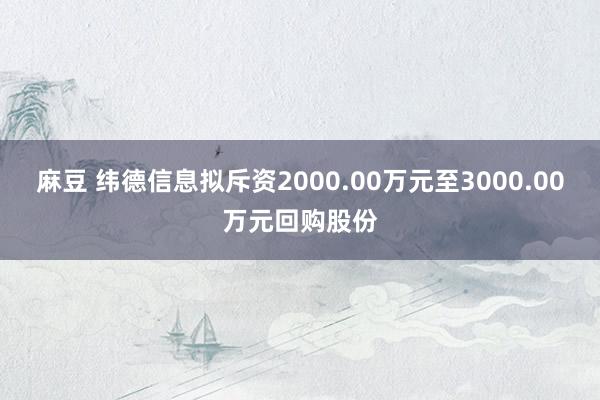 麻豆 纬德信息拟斥资2000.00万元至3000.00万元回购股份