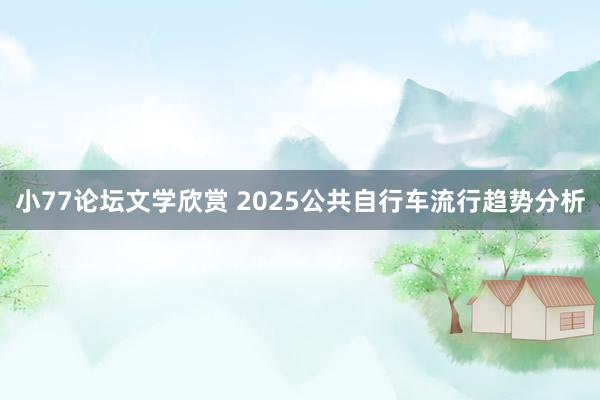 小77论坛文学欣赏 2025公共自行车流行趋势分析