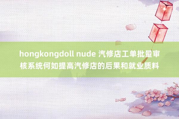 hongkongdoll nude 汽修店工单批量审核系统何如提高汽修店的后果和就业质料