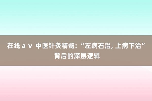 在线ａｖ 中医针灸精髓: “左病右治, 上病下治” 背后的深层逻辑