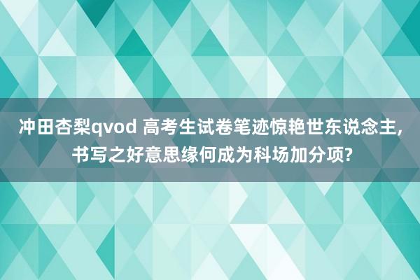冲田杏梨qvod 高考生试卷笔迹惊艳世东说念主, 书写之好意思缘何成为科场加分项?