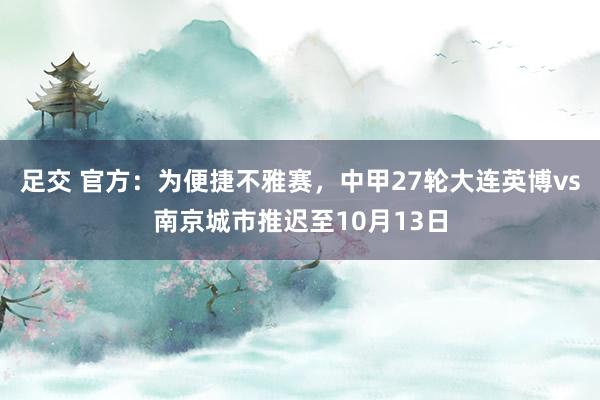 足交 官方：为便捷不雅赛，中甲27轮大连英博vs南京城市推迟至10月13日