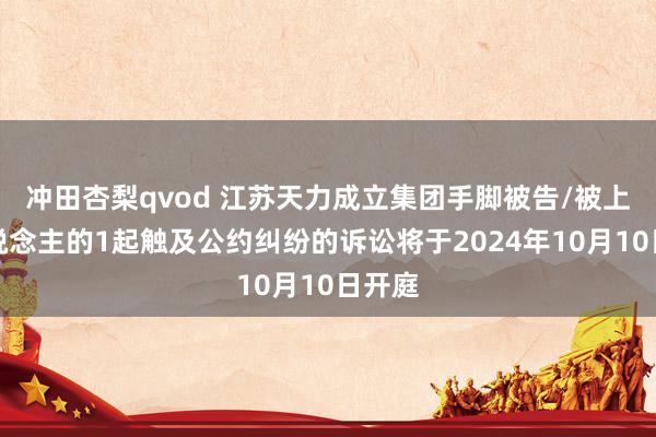 冲田杏梨qvod 江苏天力成立集团手脚被告/被上诉东说念主的1起触及公约纠纷的诉讼将于2024年10