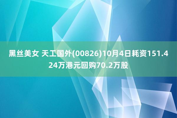 黑丝美女 天工国外(00826)10月4日耗资151.424万港元回购70.2万股