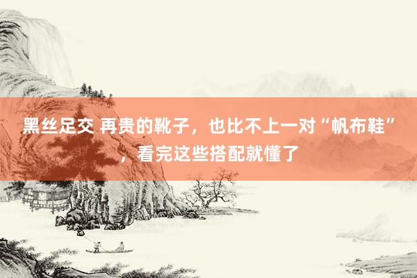 黑丝足交 再贵的靴子，也比不上一对“帆布鞋”，看完这些搭配就懂了