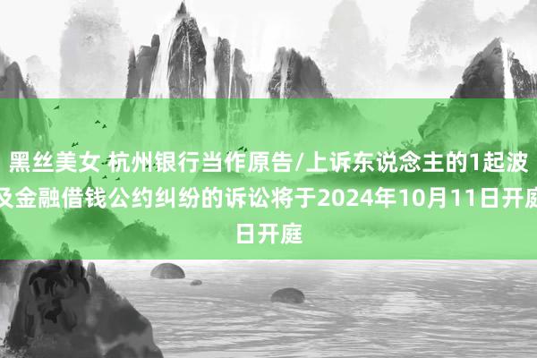黑丝美女 杭州银行当作原告/上诉东说念主的1起波及金融借钱公约纠纷的诉讼将于2024年10月11日开