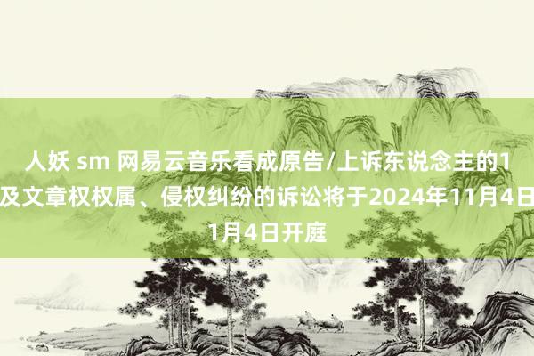 人妖 sm 网易云音乐看成原告/上诉东说念主的1起触及文章权权属、侵权纠纷的诉讼将于2024年11月
