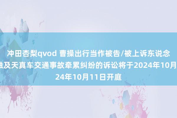 冲田杏梨qvod 曹操出行当作被告/被上诉东说念主的1起触及天真车交通事故牵累纠纷的诉讼将于2024