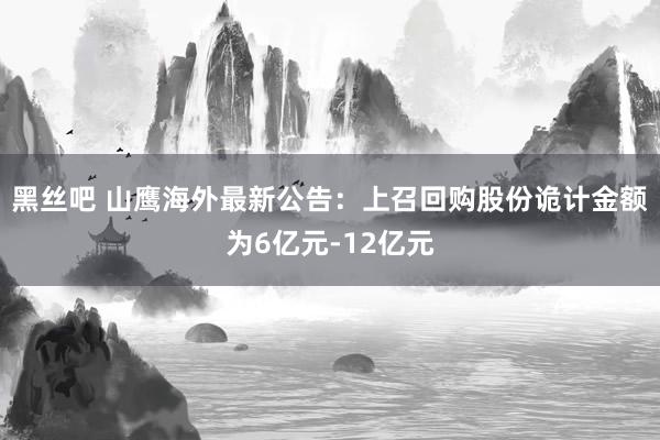 黑丝吧 山鹰海外最新公告：上召回购股份诡计金额为6亿元-12亿元