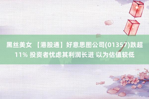 黑丝美女 【港股通】好意思图公司(01357)跌超11% 投资者忧虑其利润长进 以为估值较低