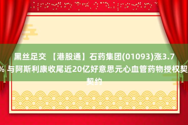 黑丝足交 【港股通】石药集团(01093)涨3.79% 与阿斯利康收尾近20亿好意思元心血管药物授权
