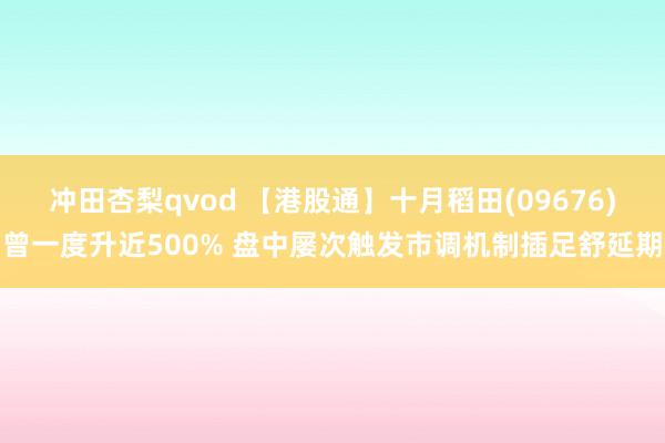 冲田杏梨qvod 【港股通】十月稻田(09676)曾一度升近500% 盘中屡次触发市调机制插足舒延期