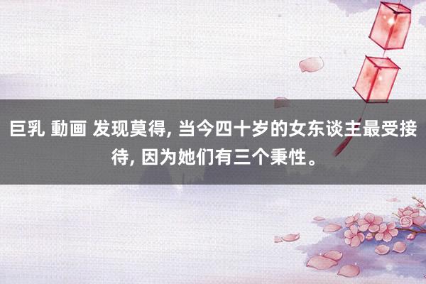 巨乳 動画 发现莫得, 当今四十岁的女东谈主最受接待, 因为她们有三个秉性。