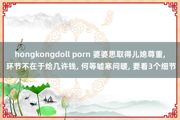 hongkongdoll porn 婆婆思取得儿媳尊重, 环节不在于给几许钱, 何等嘘寒问暖, 要看
