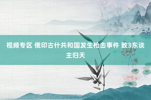 视频专区 俄印古什共和国发生枪击事件 致3东谈主归天