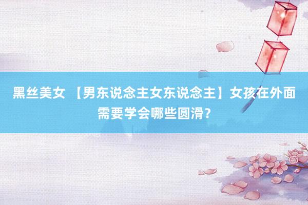 黑丝美女 【男东说念主女东说念主】女孩在外面需要学会哪些圆滑？