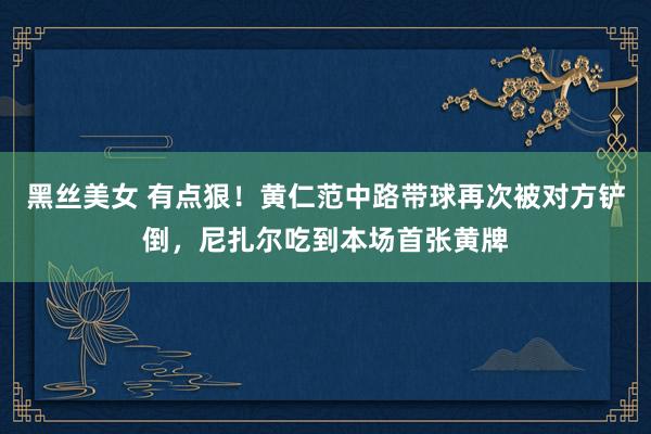 黑丝美女 有点狠！黄仁范中路带球再次被对方铲倒，尼扎尔吃到本场首张黄牌
