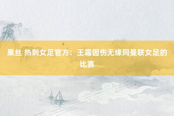 黑丝 热刺女足官方：王霜因伤无缘同曼联女足的比赛