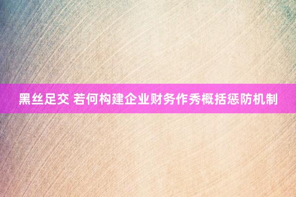 黑丝足交 若何构建企业财务作秀概括惩防机制
