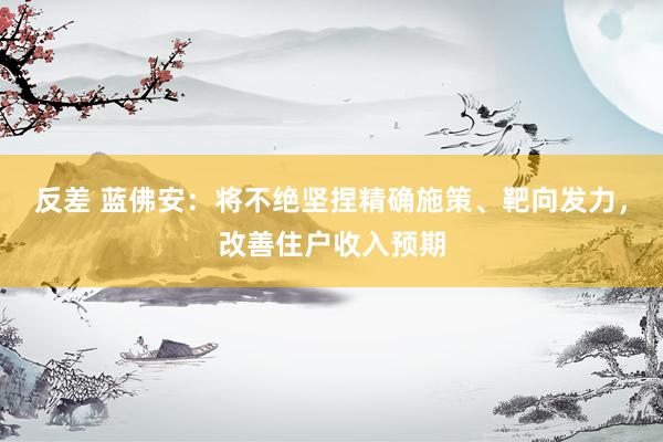 反差 蓝佛安：将不绝坚捏精确施策、靶向发力，改善住户收入预期