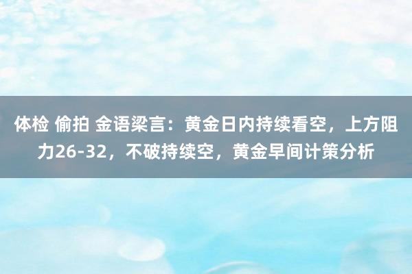 体检 偷拍 金语梁言：黄金日内持续看空，上方阻力26-32，不破持续空，黄金早间计策分析